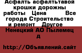 Асфалть асфалтьтавой крошки дорожны работы › Цена ­ 500 - Все города Строительство и ремонт » Другое   . Ненецкий АО,Пылемец д.